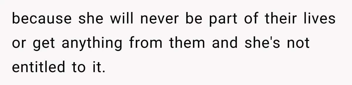 because she will never be part of their lives or get anything from them and she's not entitled to it.
