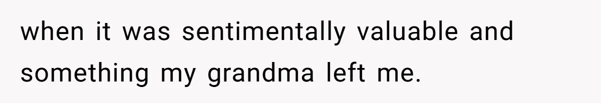 when it was sentimentally valuable and something my grandma left me.