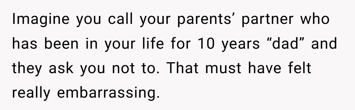 Imagine you call your parents’ partner who has been in your life for 10 years “dad” and they ask you not to. That must have felt really embarrassing.