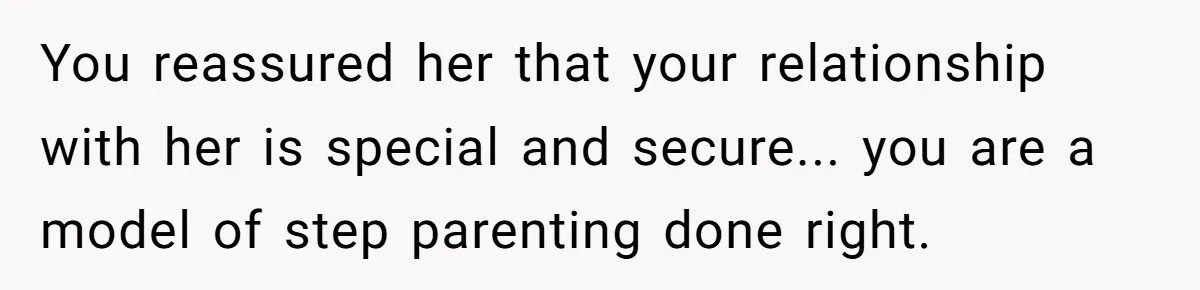 You reassured her that your relationship with her is special and secure... you are a model of step parenting done right.