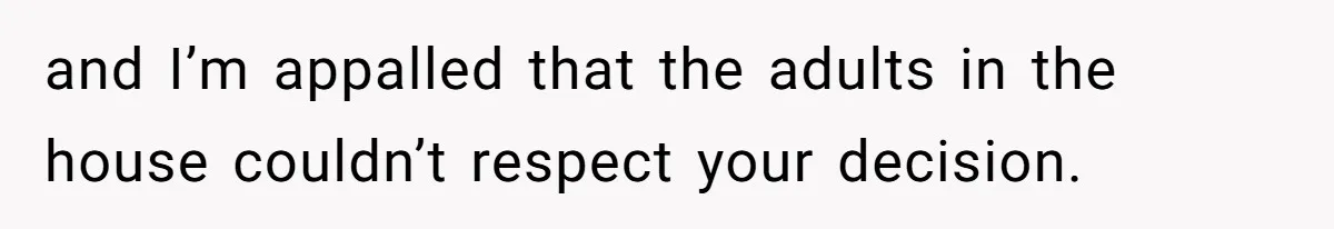 and I’m appalled that the adults in the house couldn’t respect your decision.