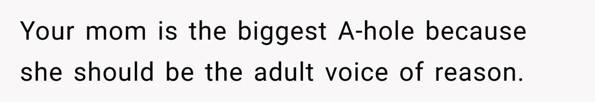 Your mom is the biggest A-hole because she should be the adult voice of reason.