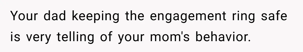 Your dad keeping the engagement ring safe is very telling of your mom's behavior.