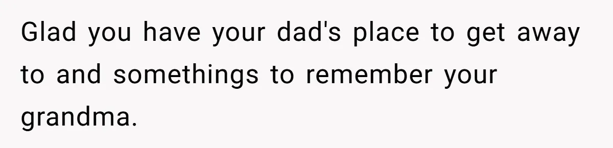 Glad you have your dad's place to get away to and somethings to remember your grandma.