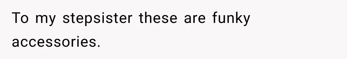 To my stepsister these are funky accessories.