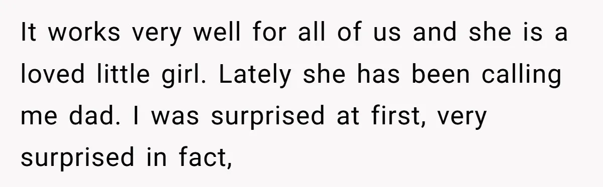 It works very well for all of us and she is a loved little girl. Lately she has been calling me dad. I was surprised at first, very surprised in...