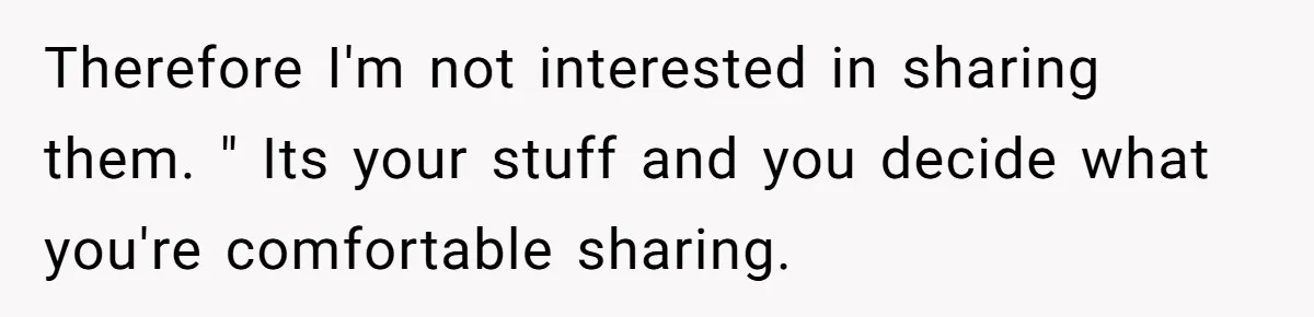 Therefore I'm not interested in sharing them. " Its your stuff and you decide what you're comfortable sharing.