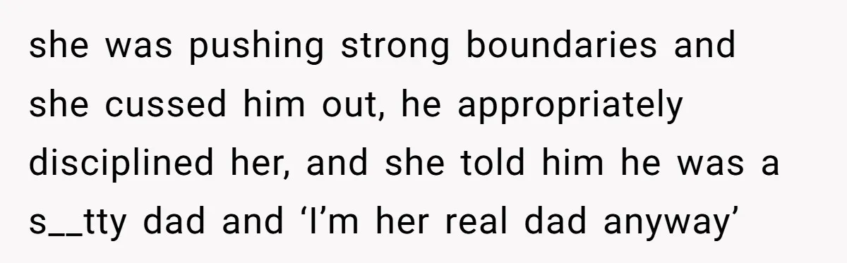 she was pushing strong boundaries and she cussed him out, he appropriately disciplined her, and she told him he was a s__tty dad and ‘I’m her real dad anyway’
