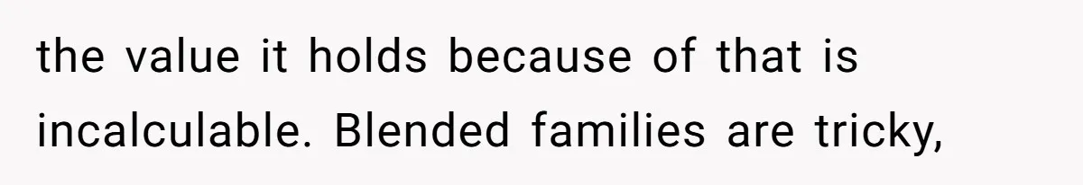 the value it holds because of that is incalculable. Blended families are tricky,