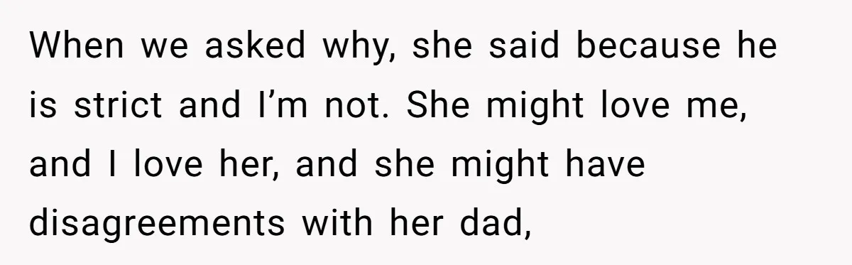 When we asked why, she said because he is strict and I’m not. She might love me, and I love her, and she might have disagreements with her dad,