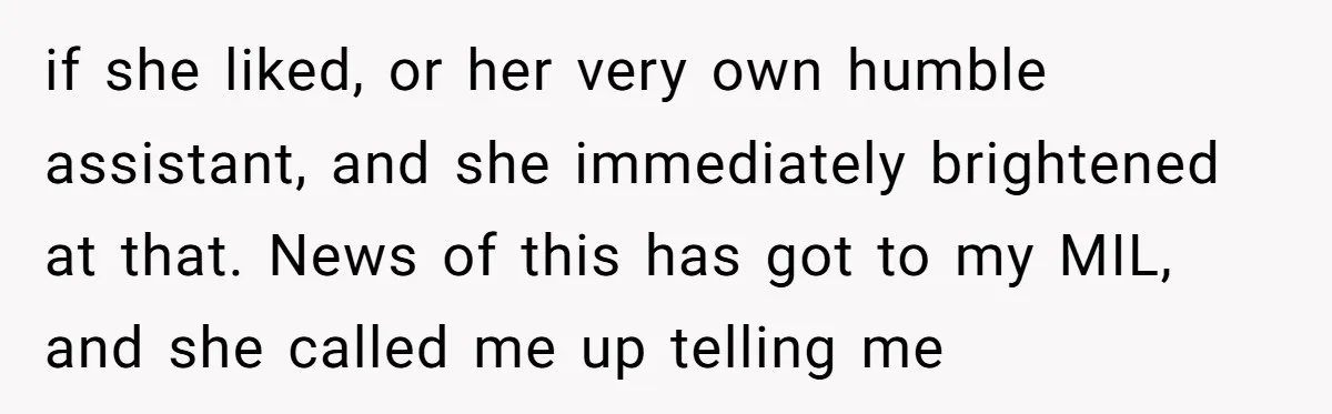 if she liked, or her very own humble assistant, and she immediately brightened at that. News of this has got to my MIL, and she called me up telling me