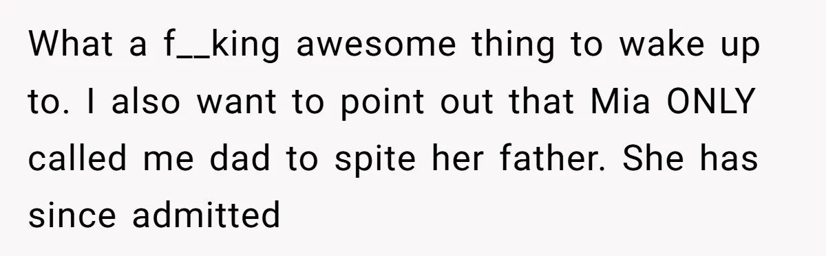 What a f__king awesome thing to wake up to. I also want to point out that Mia ONLY called me dad to spite her father. She has since admitted