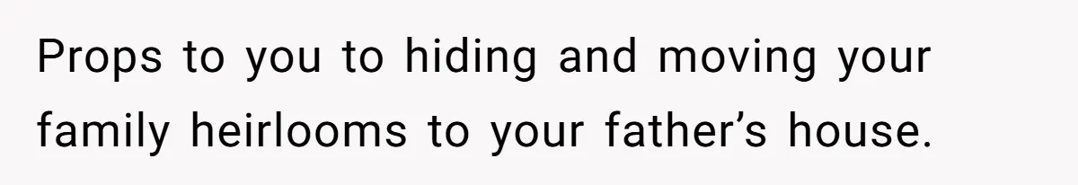 Props to you to hiding and moving your family heirlooms to your father’s house.