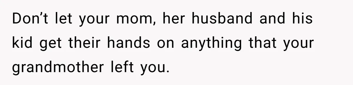 Don’t let your mom, her husband and his kid get their hands on anything that your grandmother left you.