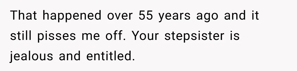 That happened over 55 years ago and it still pisses me off. Your stepsister is jealous and entitled.