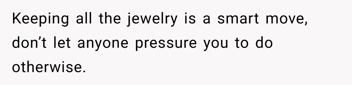 Keeping all the jewelry is a smart move, don’t let anyone pressure you to do otherwise.