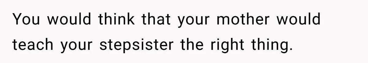 You would think that your mother would teach your stepsister the right thing.