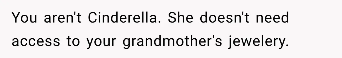 You aren't Cinderella. She doesn't need access to your grandmother's jewelery.