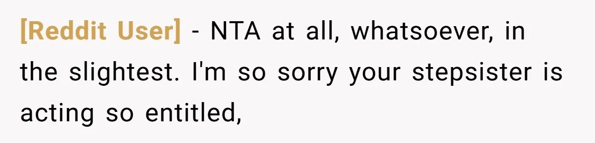 [Reddit User] − NTA at all, whatsoever, in the slightest. I'm so sorry your stepsister is acting so entitled,