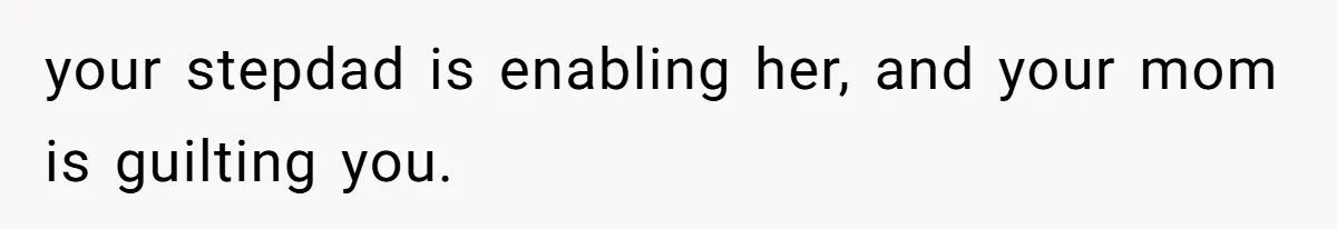 your stepdad is enabling her, and your mom is guilting you.