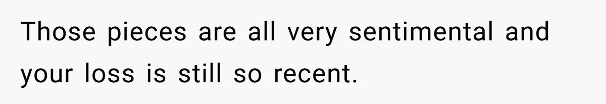 Those pieces are all very sentimental and your loss is still so recent.