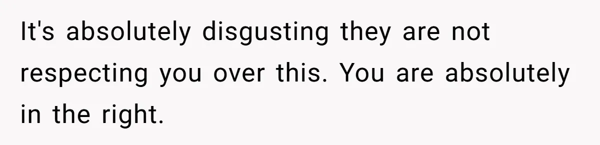 It's absolutely disgusting they are not respecting you over this. You are absolutely in the right.