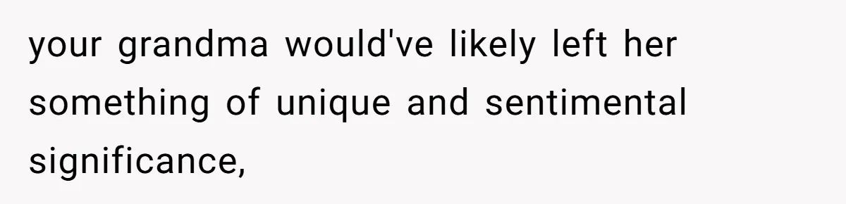 your grandma would've likely left her something of unique and sentimental significance,