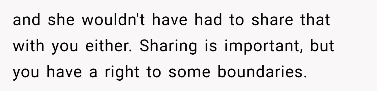 and she wouldn't have had to share that with you either. Sharing is important, but you have a right to some boundaries.