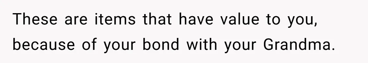 These are items that have value to you, because of your bond with your Grandma.