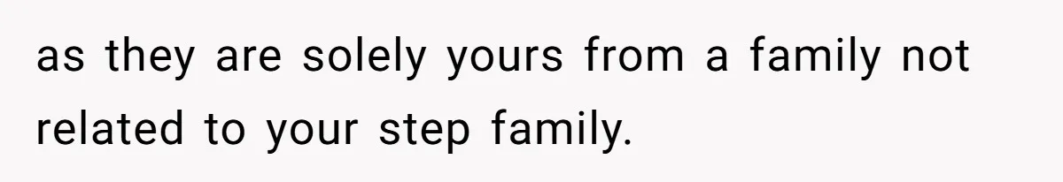 as they are solely yours from a family not related to your step family.