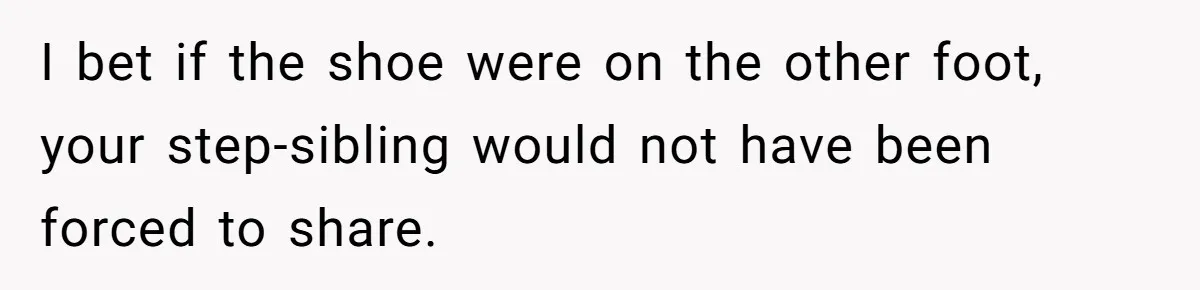 I bet if the shoe were on the other foot, your step-sibling would not have been forced to share.