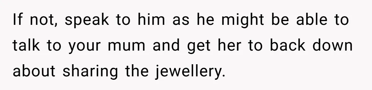 If not, speak to him as he might be able to talk to your mum and get her to back down about sharing the jewellery.