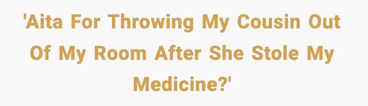 'AITA for throwing my cousin out of my room after she stole my medicine?'