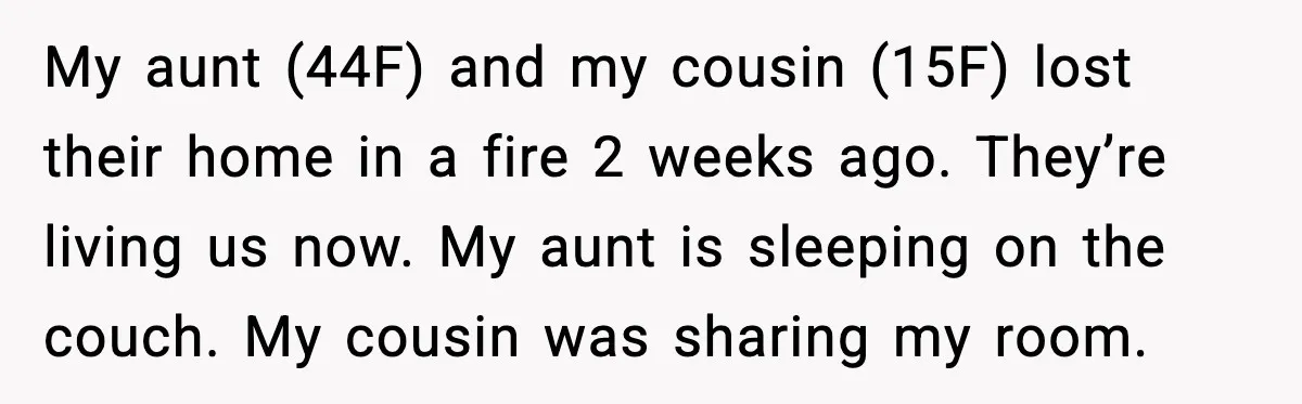 My aunt (44F) and my cousin (15F) lost their home in a fire 2 weeks ago. They’re living us now. My aunt is sleeping on the couch. My cousin was...