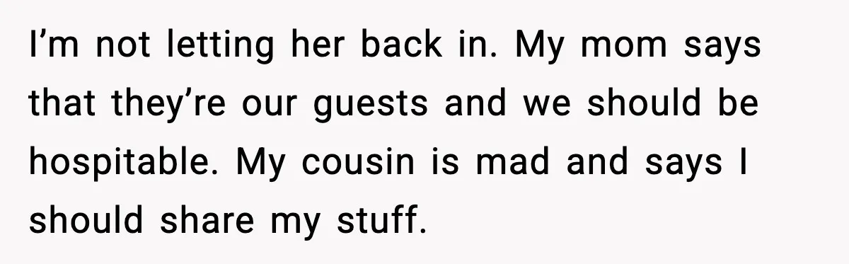 I’m not letting her back in. My mom says that they’re our guests and we should be hospitable. My cousin is mad and says I should share my stuff.