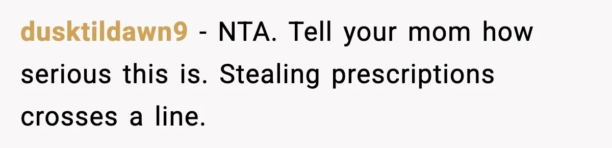 dusktildawn9 - NTA. Tell your mom how serious this is. Stealing prescriptions crosses a line.