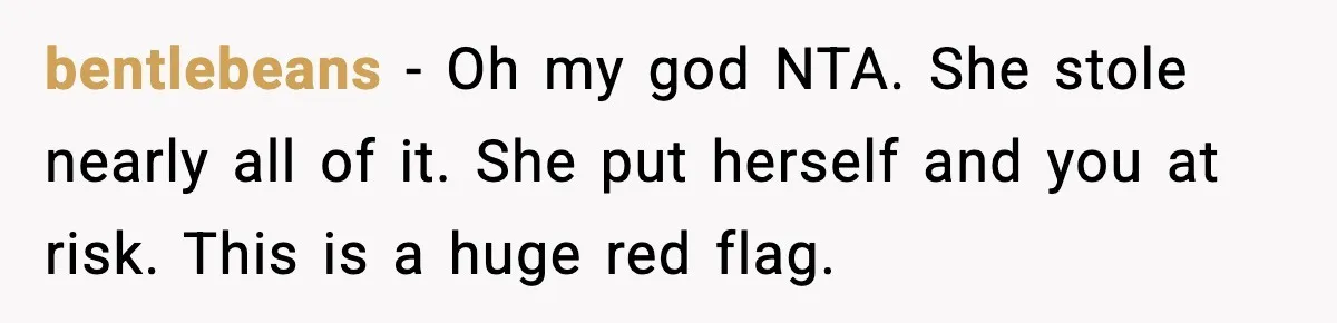 bentlebeans - Oh my god NTA. She stole nearly all of it. She put herself and you at risk. This is a huge red flag.