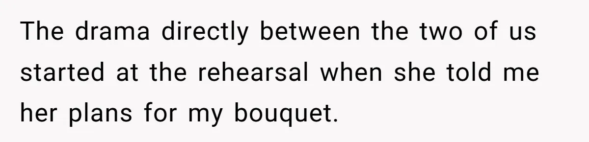 The drama directly between the two of us started at the rehearsal when she told me her plans for my bouquet.
