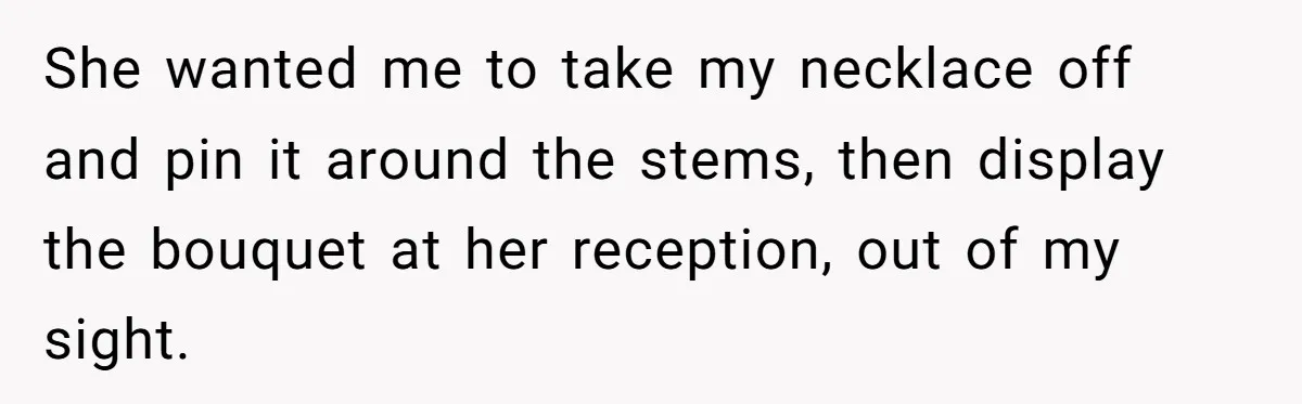 She wanted me to take my necklace off and pin it around the stems, then display the bouquet at her reception, out of my sight.