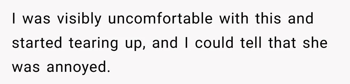 I was visibly uncomfortable with this and started tearing up, and I could tell that she was annoyed.