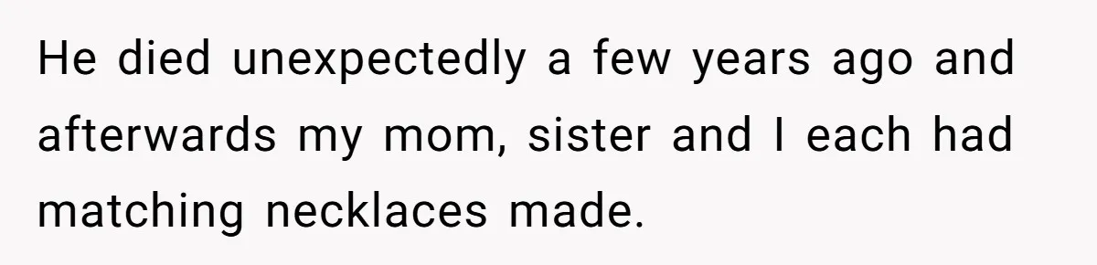 He died unexpectedly a few years ago and afterwards my mom, sister and I each had matching necklaces made.