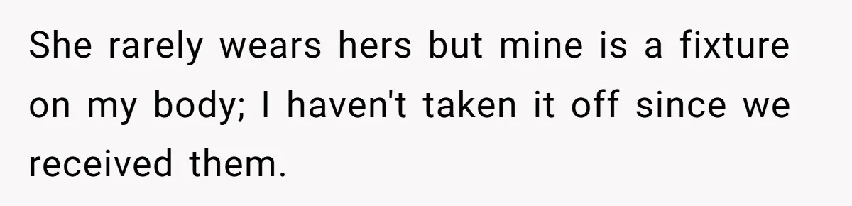 She rarely wears hers but mine is a fixture on my body; I haven't taken it off since we received them.