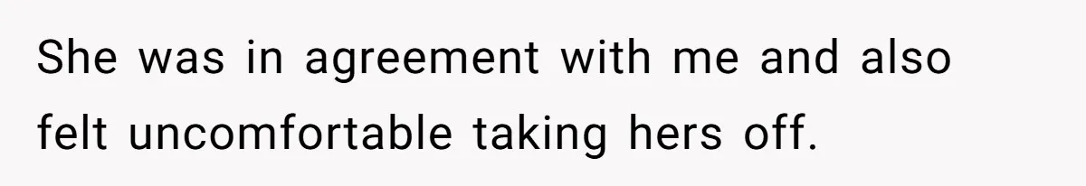 She was in agreement with me and also felt uncomfortable taking hers off.
