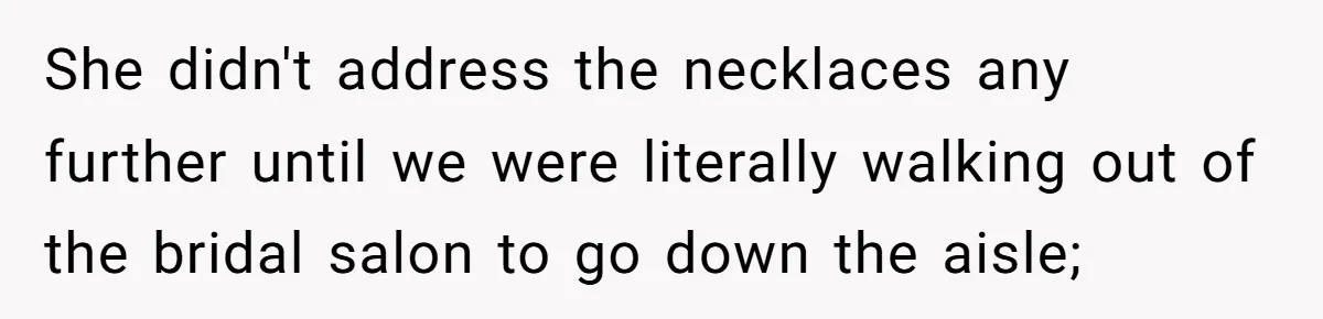 She didn't address the necklaces any further until we were literally walking out of the bridal salon to go down the aisle;