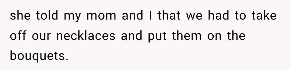 she told my mom and I that we had to take off our necklaces and put them on the bouquets.
