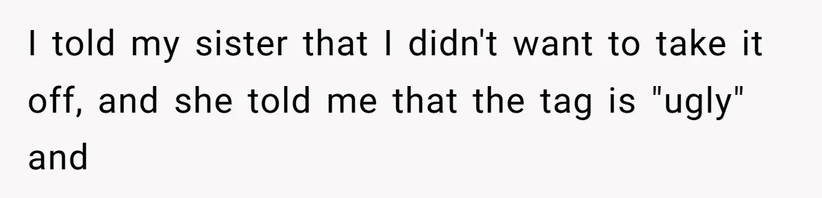 I told my sister that I didn't want to take it off, and she told me that the tag is "ugly" and