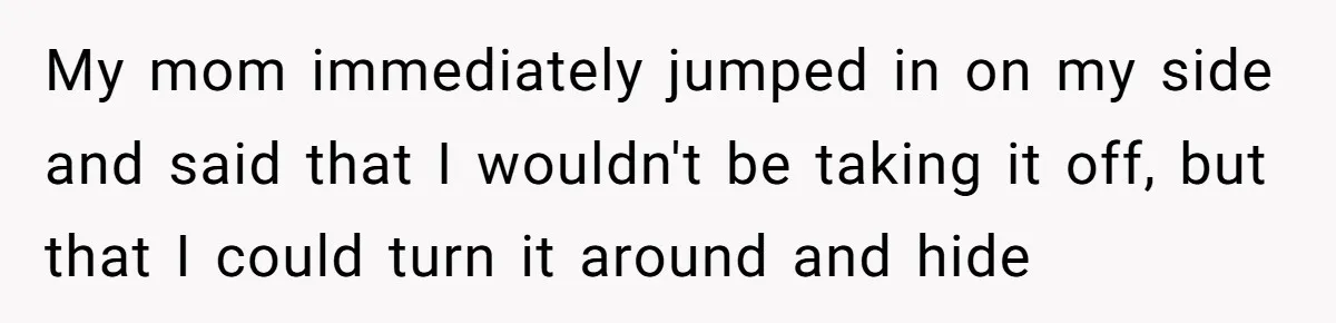 My mom immediately jumped in on my side and said that I wouldn't be taking it off, but that I could turn it around and hide