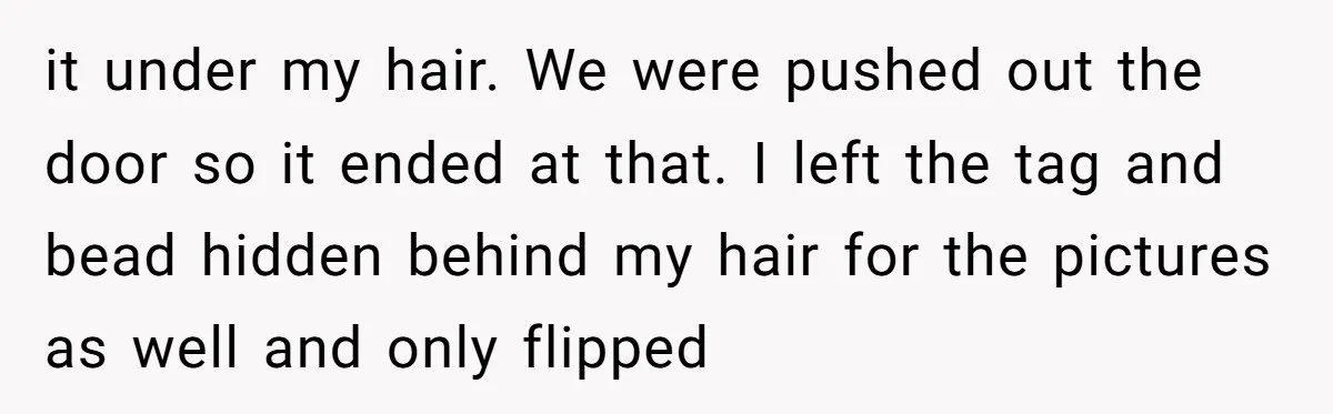 it under my hair. We were pushed out the door so it ended at that. I left the tag and bead hidden behind my hair for the pictures as well...