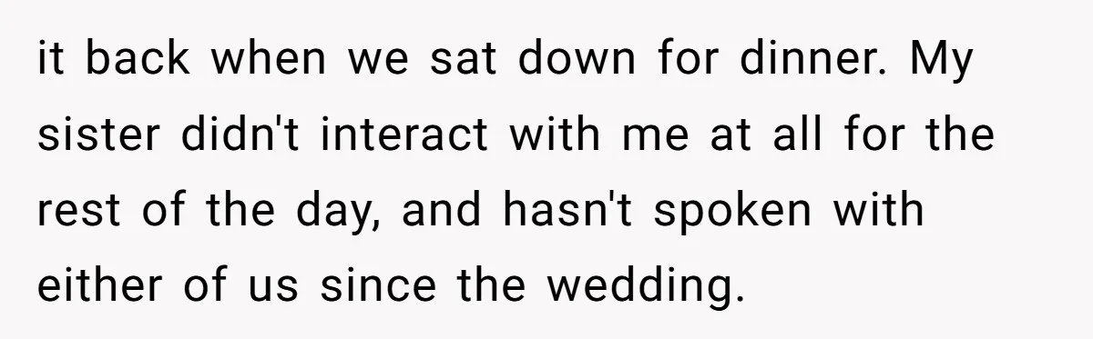 it back when we sat down for dinner. My sister didn't interact with me at all for the rest of the day, and hasn't spoken with either of us since...