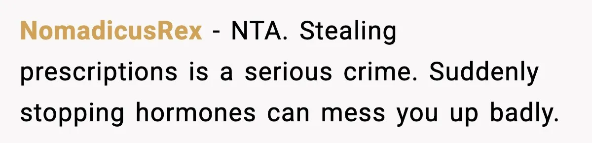 NomadicusRex - NTA. Stealing prescriptions is a serious crime. Suddenly stopping hormones can mess you up badly.